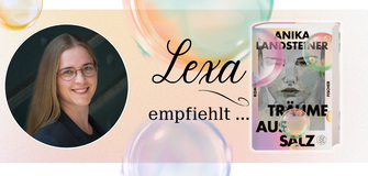 Ein hellbeiger Banner mit bunten Seifenblasen und der Aufschrift »Lexa empfiehlt...«. Links zeigt ein kreisförmiges Foto unsere Kollegin Lexa mit Brille und langem Haar, die lächelt. Rechts ist das Buchcover von Anika Landsteiners Roman »Träume aus Salz« abgebildet.