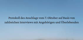 Text auf blauem Himmelshintergrund: "Protokoll des Anschlags vom 7. Oktober auf Basis von zahlreichen Interviews mit Angehörigen und Überlebenden".