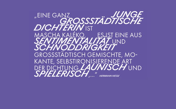 Hermann Hesse über Mascha Kaléko: «Eine ganz junge großstädterische Dichterin ist Mascha Kaléko. Es ist eine aus Sentimentalität und Schnoddrigkeit größstädtisch gemischte, mokante, selbstironisierende Art der Dichtung, launisch und spielerisch ...»