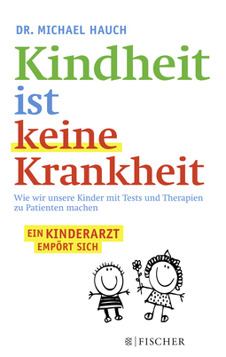 Buchcover von Kindheit ist keine Krankheit: Wie wir unsere Kinder mit Tests und Therapien zu Patienten machen von Michael Hauch, Regine Hauch