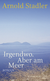 Buchcover von Irgendwo. Aber am Meer: Roman von Arnold Stadler