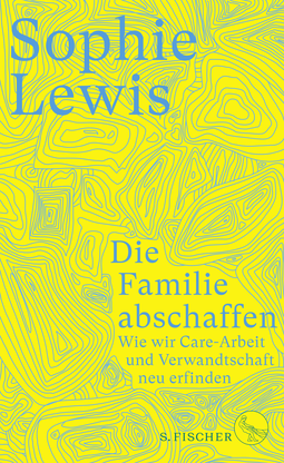 Buchcover von Die Familie abschaffen: Wie wir Care-Arbeit und Verwandtschaft neu erfinden  von Sophie Lewis