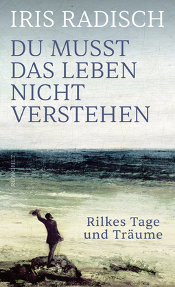 Buchcover von Du musst das Leben nicht verstehen: Rilkes Tage und Träume von Iris Radisch